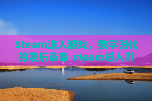 Steam进入游戏,数字时代的娱乐革命-steam进入游戏很慢 Steam进入游戏,数字时代的娱乐革命-steam进入游戏很慢