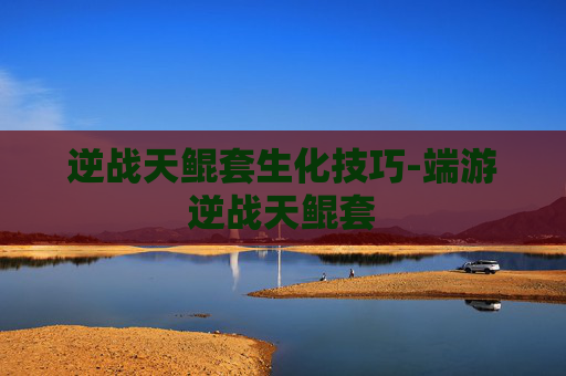 逆战天鲲套生化技巧-端游逆战天鲲套 逆战天鲲套生化技巧-端游逆战天鲲套