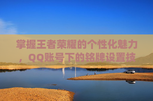 掌握王者荣耀的个性化魅力,QQ账号下的铭牌设置技巧-qq王者荣耀铭牌设置在哪里 掌握王者荣耀的个性化魅力,QQ账号下的铭牌设置技巧-qq王者荣耀铭牌设置在哪里