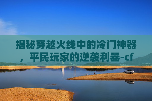 揭秘穿越火线中的冷门神器，平民玩家的逆袭利器-cf冷门平民神器有哪些