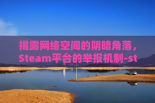 揭露网络空间的阴暗角落,Steam平台的举报机制-steam举报别人他会知道吗 揭露网络空间的阴暗角落,Steam平台的举报机制-steam举报别人他会知道吗