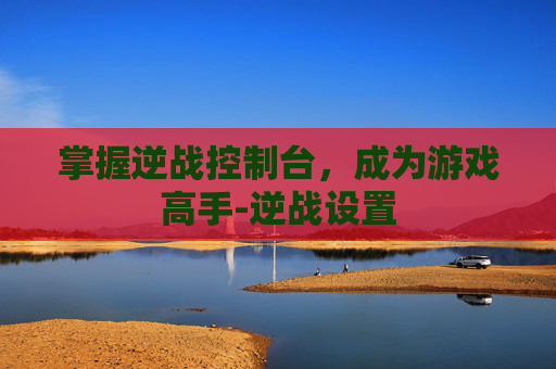 掌握逆战控制台，成为游戏高手-逆战设置