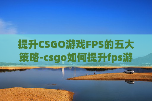 提升CSGO游戏FPS的五大策略-csgo如何提升fps游戏帧数 提升CSGO游戏FPS的五大策略-csgo如何提升fps游戏帧数