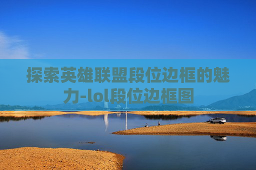 探索英雄联盟段位边框的魅力-lol段位边框图 探索英雄联盟段位边框的魅力-lol段位边框图