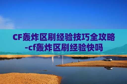 CF轰炸区刷经验技巧全攻略-cf轰炸区刷经验快吗