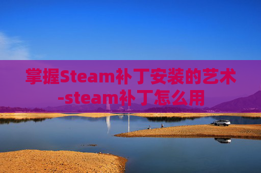 掌握Steam补丁安装的艺术-steam补丁怎么用