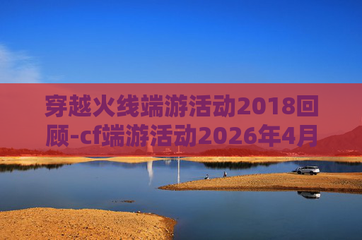 穿越火线端游活动2018回顾-cf端游活动2026年4月