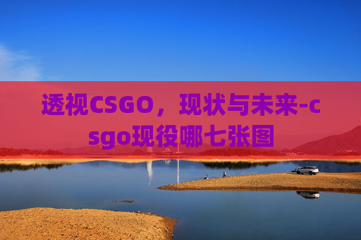 透视CSGO，现状与未来-csgo现役哪七张图