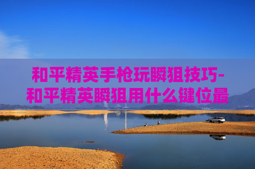 和平精英手枪玩瞬狙技巧-和平精英瞬狙用什么键位最强
