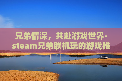 兄弟情深，共赴游戏世界-steam兄弟联机玩的游戏推荐