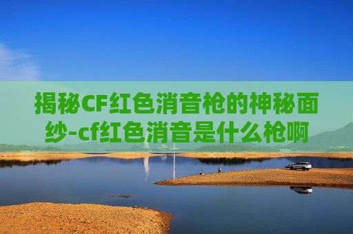 揭秘CF红色消音枪的神秘面纱-cf红色消音是什么枪啊