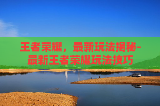 王者荣耀，最新玩法揭秘-最新王者荣耀玩法技巧