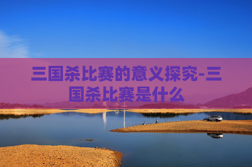 三国杀比赛的意义探究-三国杀比赛是什么 三国杀比赛的意义探究-三国杀比赛是什么