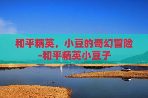 和平精英，小豆的奇幻冒险-和平精英小豆子