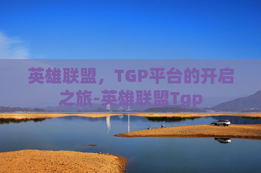 英雄联盟,TGP平台的开启之旅-英雄联盟Tgp 英雄联盟,TGP平台的开启之旅-英雄联盟Tgp