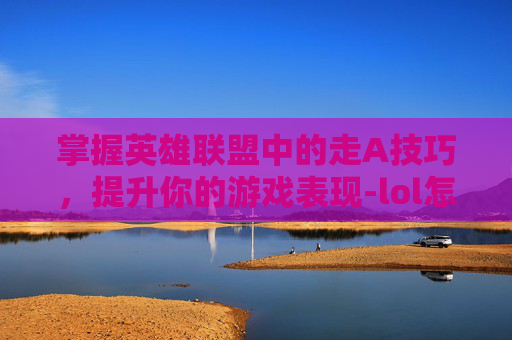 掌握英雄联盟中的走A技巧,提升你的游戏表现-lol怎样设置走a优先选择英雄 掌握英雄联盟中的走A技巧,提升你的游戏表现-lol怎样设置走a优先选择英雄