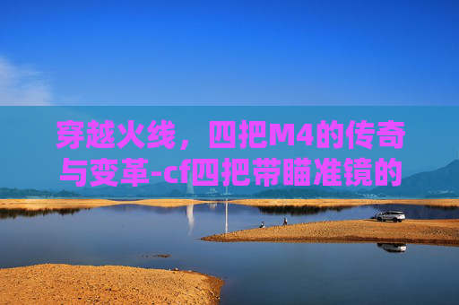 穿越火线，四把M4的传奇与变革-cf四把带瞄准镜的步枪叫什么