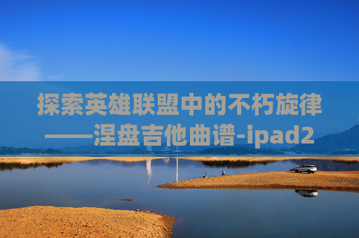 探索英雄联盟中的不朽旋律——涅盘吉他曲谱-ipad2017上市多少钱