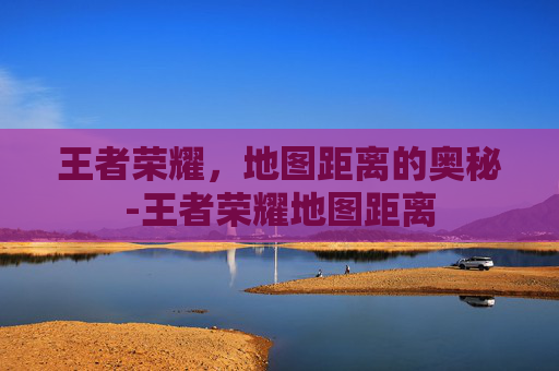 王者荣耀，地图距离的奥秘-王者荣耀地图距离