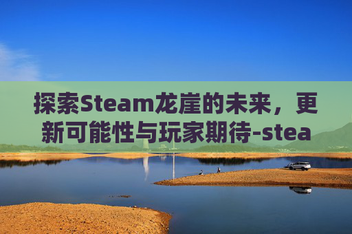 探索Steam龙崖的未来,更新可能性与玩家期待-steam龙崖有手机版吗 探索Steam龙崖的未来,更新可能性与玩家期待-steam龙崖有手机版吗