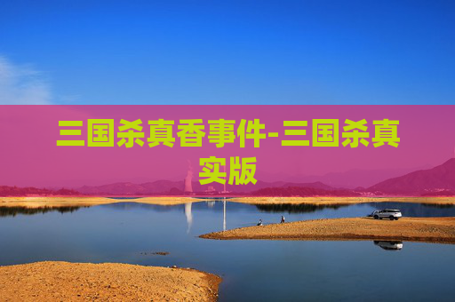 三国杀真香事件-三国杀真实版 三国杀真香事件-三国杀真实版