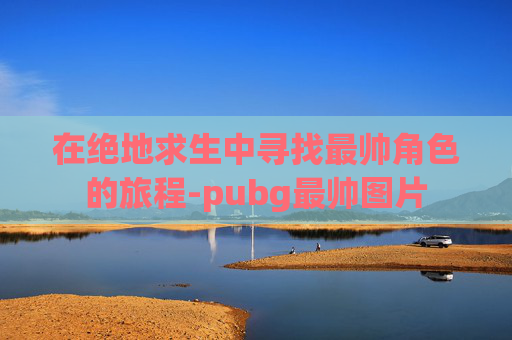 在绝地求生中寻找最帅角色的旅程-pubg最帅图片