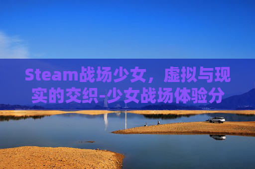 Steam战场少女，虚拟与现实的交织-少女战场体验分享