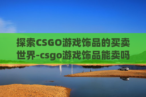 探索CSGO游戏饰品的买卖世界-csgo游戏饰品能卖吗