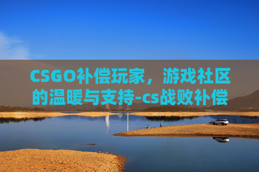 CSGO补偿玩家，游戏社区的温暖与支持-cs战败补偿