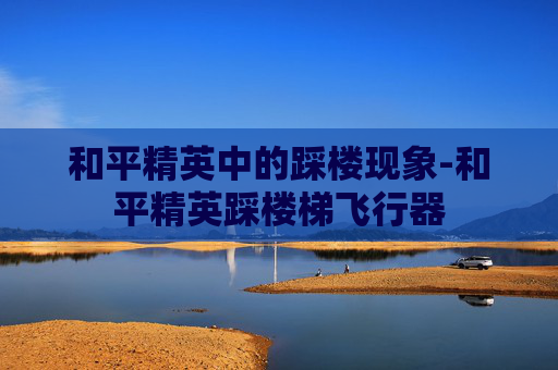 和平精英中的踩楼现象-和平精英踩楼梯飞行器