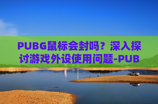 PUBG鼠标会封吗？深入探讨游戏外设使用问题-PUBG鼠标