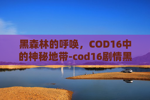 黑森林的呼唤，COD16中的神秘地带-cod16剧情黑俄罗斯