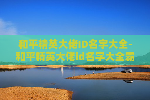 和平精英大佬ID名字大全-和平精英大佬id名字大全霸气 和平精英大佬ID名字大全-和平精英大佬id名字大全霸气