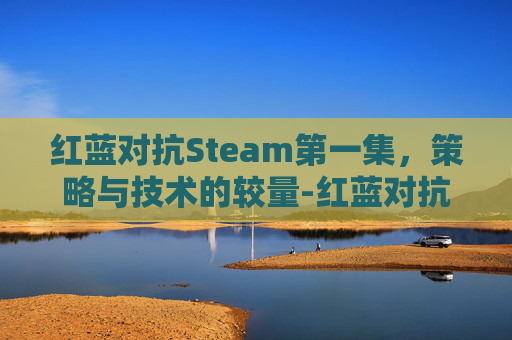红蓝对抗Steam第一集，策略与技术的较量-红蓝对抗游戏下载