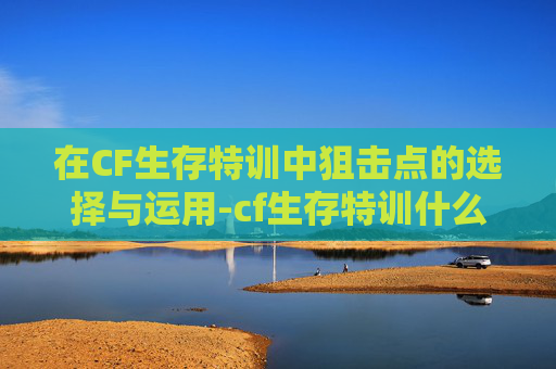 在CF生存特训中狙击点的选择与运用-cf生存特训什么枪好 在CF生存特训中狙击点的选择与运用-cf生存特训什么枪好
