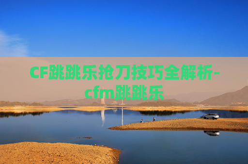 CF跳跳乐抢刀技巧全解析-cfm跳跳乐