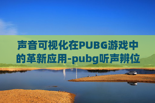 声音可视化在PUBG游戏中的革新应用-pubg听声辨位音效设置