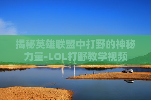 揭秘英雄联盟中打野的神秘力量-LOL打野教学视频 揭秘英雄联盟中打野的神秘力量-LOL打野教学视频