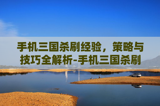手机三国杀刷经验,策略与技巧全解析-手机三国杀刷经验最快 手机三国杀刷经验,策略与技巧全解析-手机三国杀刷经验最快