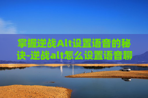 掌握逆战Alt设置语音的秘诀-逆战alt怎么设置语音聊天 掌握逆战Alt设置语音的秘诀-逆战alt怎么设置语音聊天