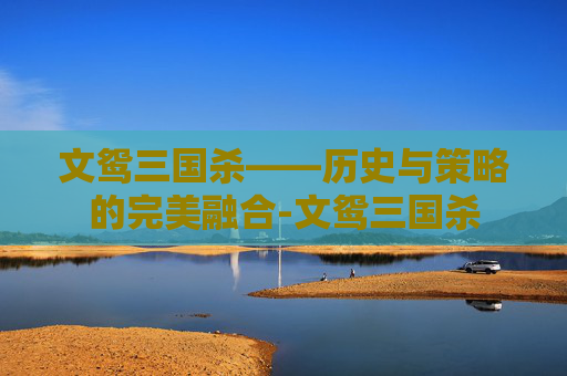 文鸳三国杀——历史与策略的完美融合-文鸳三国杀