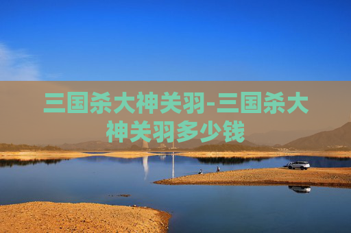 三国杀大神关羽-三国杀大神关羽多少钱