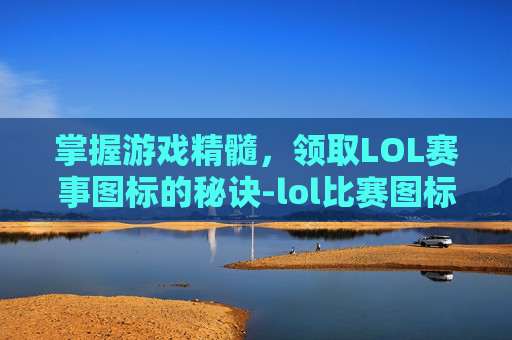 掌握游戏精髓，领取LOL赛事图标的秘诀-lol比赛图标解释