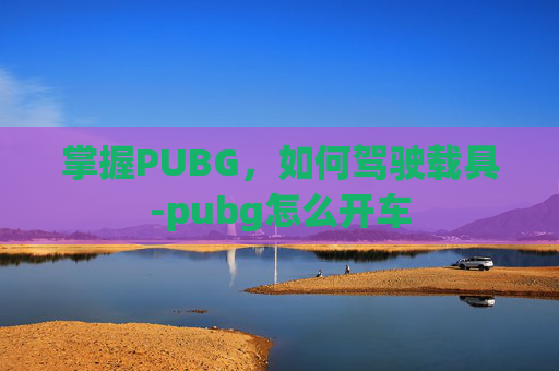 掌握PUBG,如何驾驶载具-pubg怎么开车 掌握PUBG,如何驾驶载具-pubg怎么开车