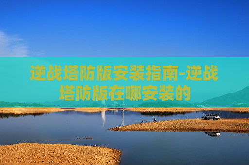 逆战塔防版安装指南-逆战塔防版在哪安装的