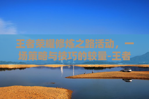 王者荣耀修炼之路活动,一场策略与技巧的较量-王者荣耀修炼之路在哪里 王者荣耀修炼之路活动,一场策略与技巧的较量-王者荣耀修炼之路在哪里