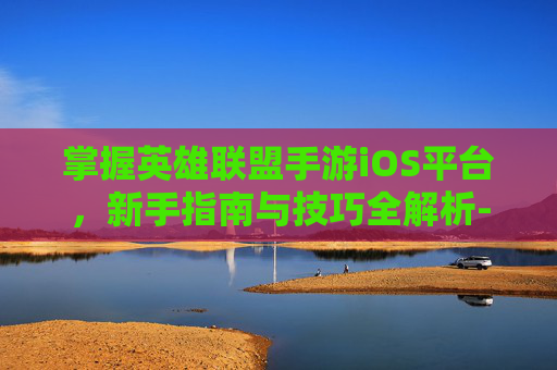掌握英雄联盟手游iOS平台,新手指南与技巧全解析-lol手游ios怎么转移到安卓 掌握英雄联盟手游iOS平台,新手指南与技巧全解析-lol手游ios怎么转移到安卓
