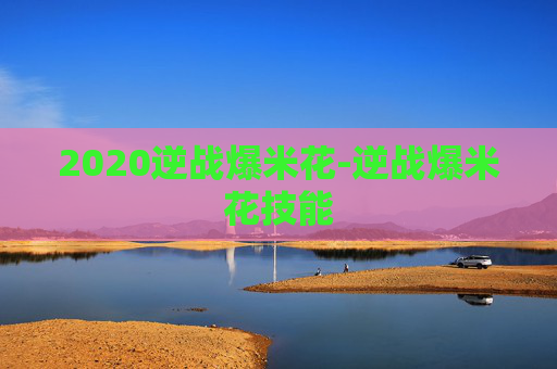 2020逆战爆米花-逆战爆米花技能
