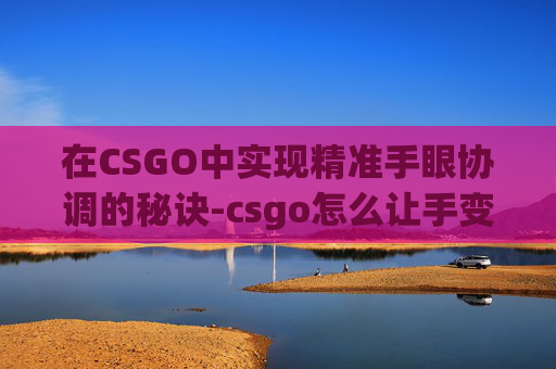 在CSGO中实现精准手眼协调的秘诀-csgo怎么让手变长