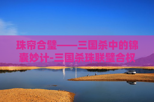 珠帘合璧——三国杀中的锦囊妙计-三国杀珠联璧合权威精选合集